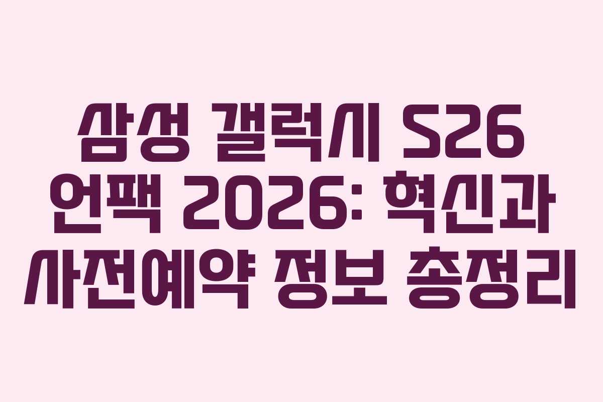 삼성 갤럭시 S26 언팩 2026: 혁신과 사전예약 정보 총정리