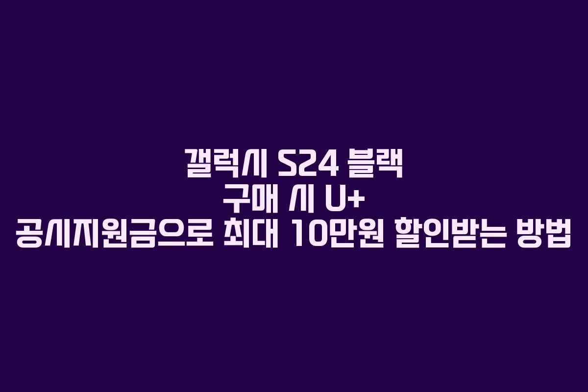 갤럭시 S24 블랙 구매 시 U+ 공시지원금으로 최대 10만원 할인받는 방법