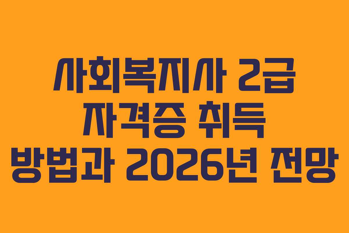 사회복지사 2급 자격증 취득 방법과 2026년 전망