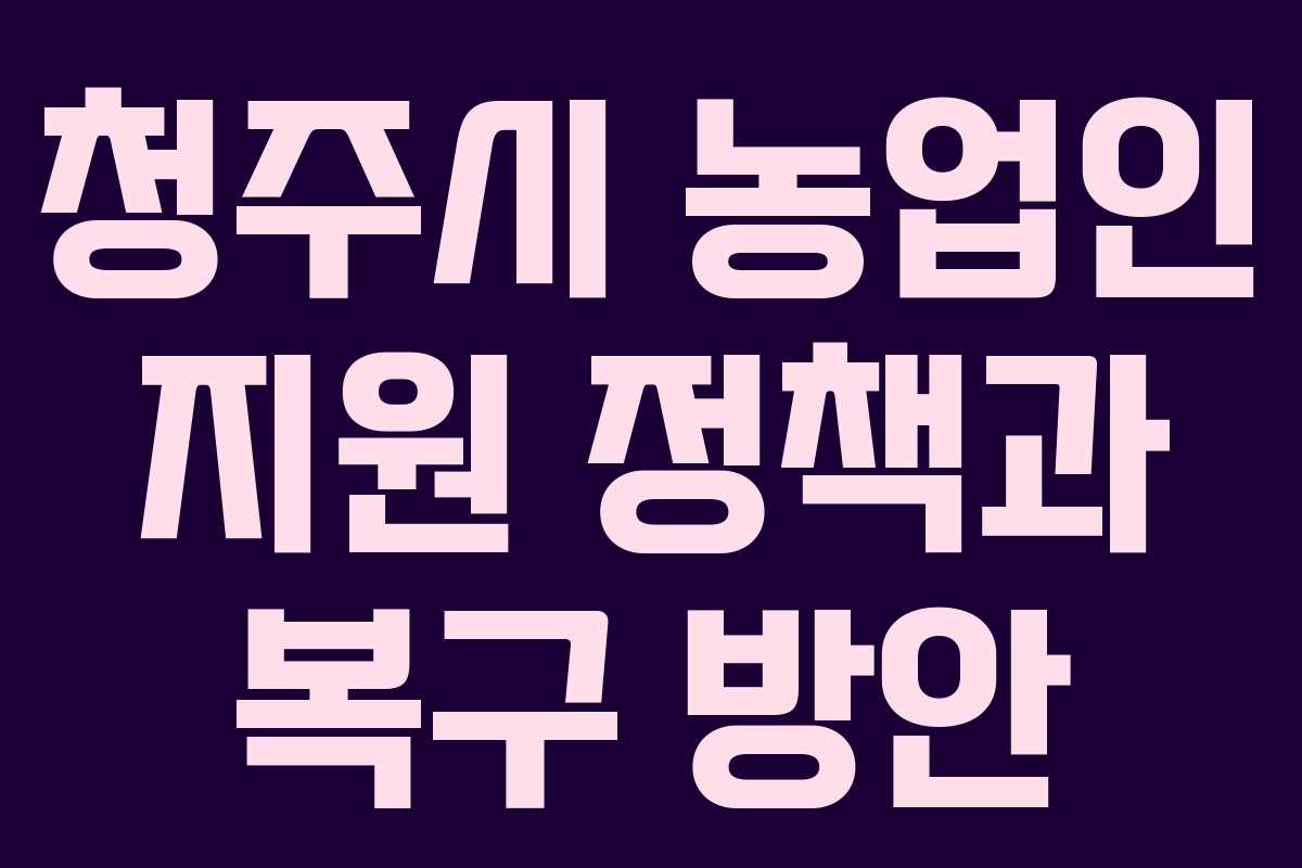 청주시 농업인 지원 정책과 복구 방안