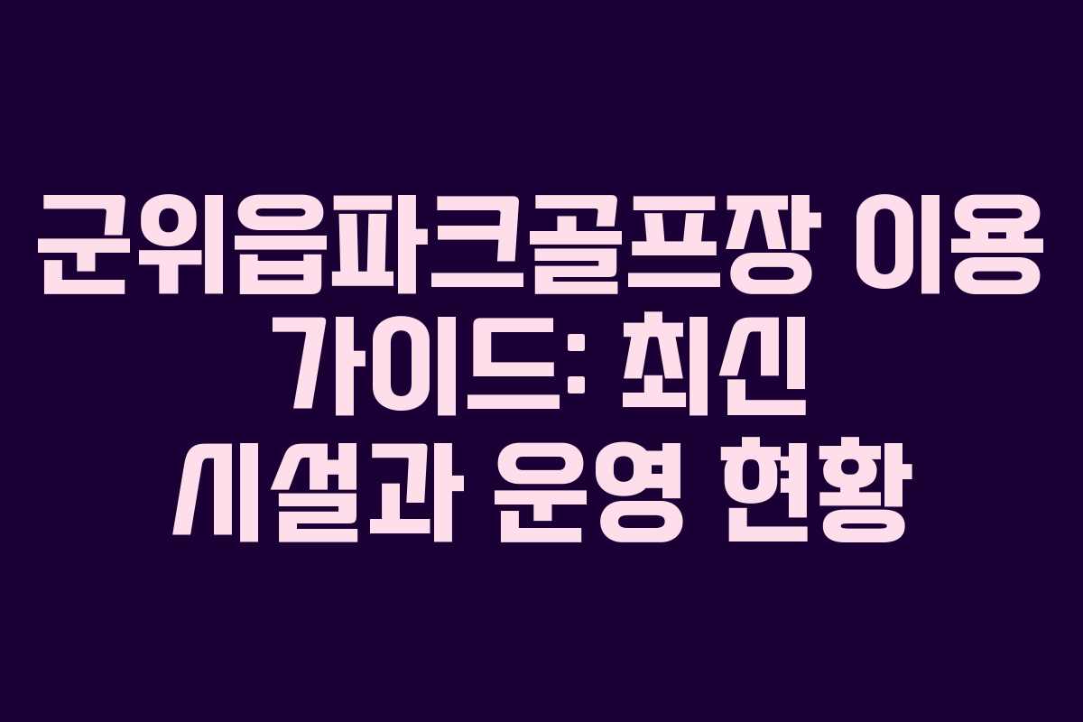 군위읍파크골프장 이용 가이드: 최신 시설과 운영 현황