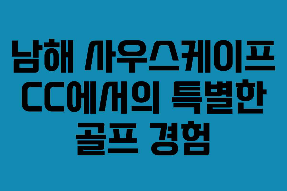 남해 사우스케이프 CC에서의 특별한 골프 경험