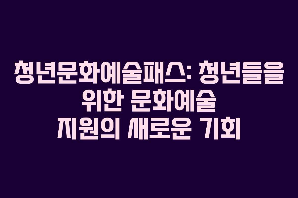 청년문화예술패스: 청년들을 위한 문화예술 지원의 새로운 기회