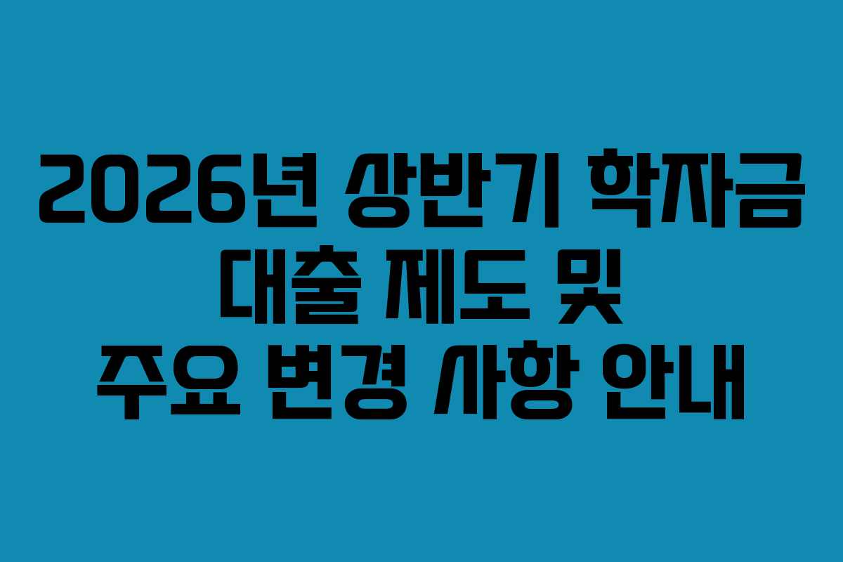 2026년 상반기 학자금 대출 제도 및 주요 변경 사항 안내