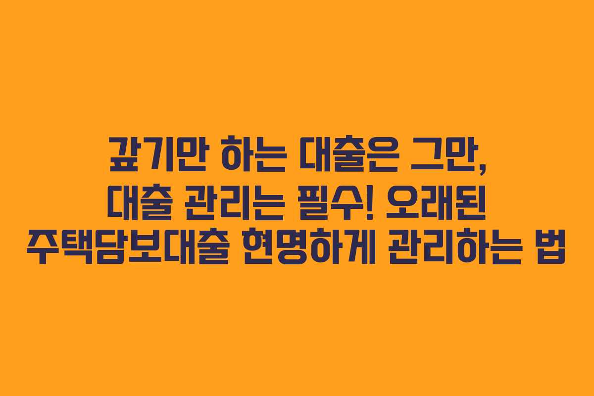갚기만 하는 대출은 그만, 대출 관리는 필수! 오래된 주택담보대출 현명하게 관리하는 법