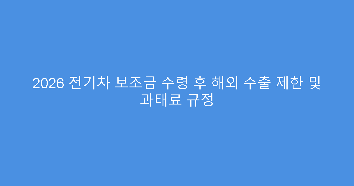 2026 전기차 보조금 수령 후 해외 수출 제한 및 과태료 규정