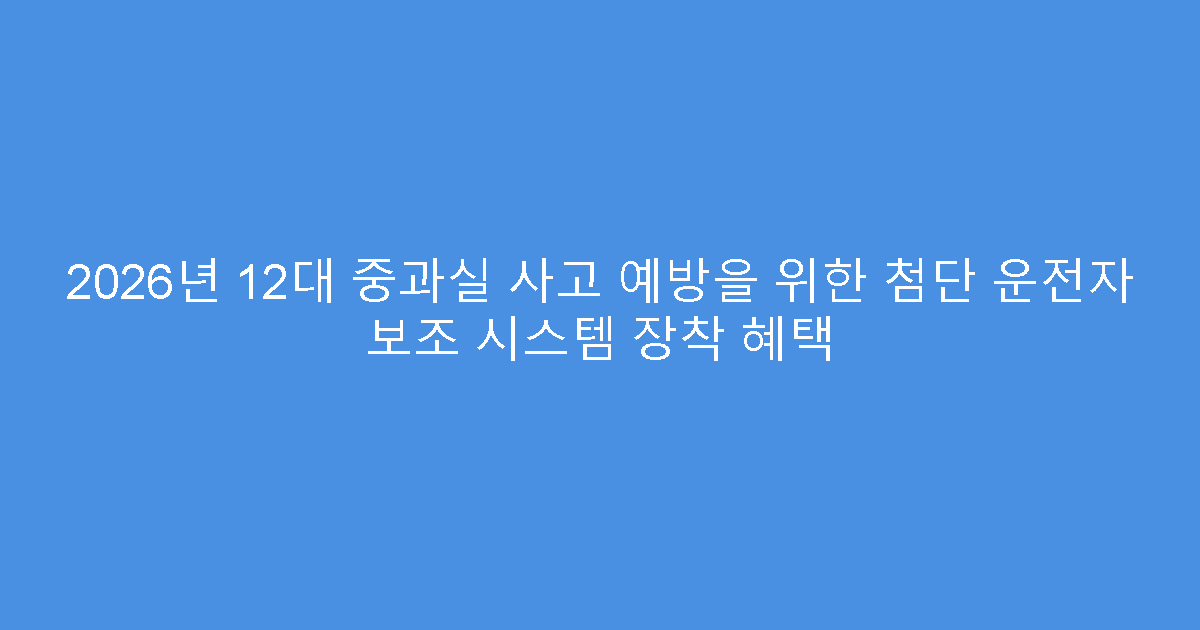 2026년 12대 중과실 사고 예방을 위한 첨단 운전자 보조 시스템 장착 혜택