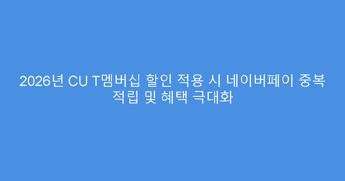 2026년 CU T멤버십 할인 적용 시 네이버페이 중복 적립 및 혜택 극대화