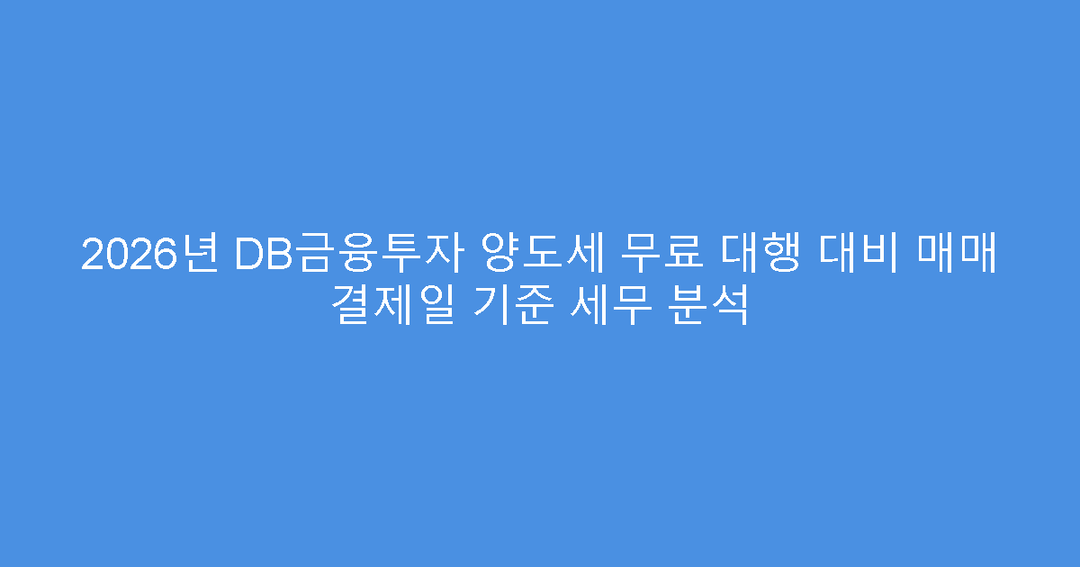 2026년 DB금융투자 양도세 무료 대행 대비 매매 결제일 기준 세무 분석
