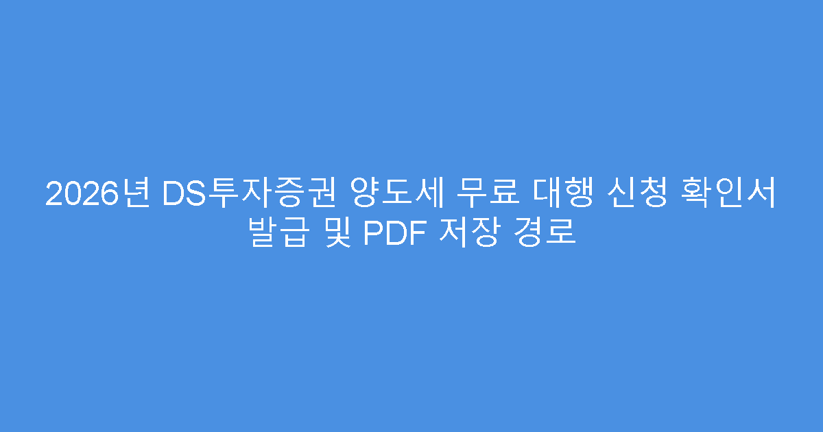 2026년 DS투자증권 양도세 무료 대행 신청 확인서 발급 및 PDF 저장 경로