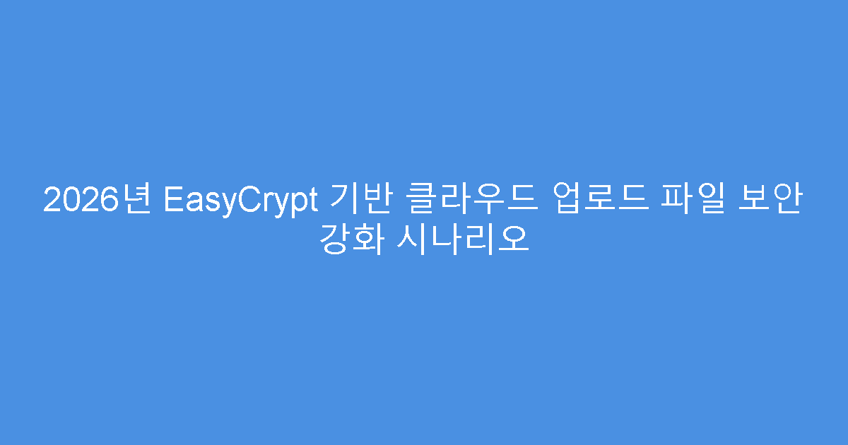 2026년 EasyCrypt 기반 클라우드 업로드 파일 보안 강화 시나리오