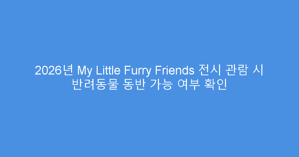 2026년 My Little Furry Friends 전시 관람 시 반려동물 동반 가능 여부 확인