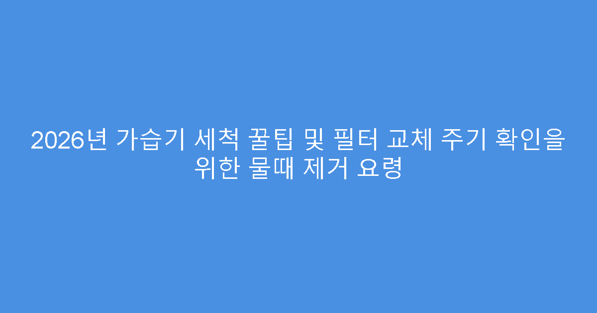 2026년 가습기 세척 꿀팁 및 필터 교체 주기 확인을 위한 물때 제거 요령