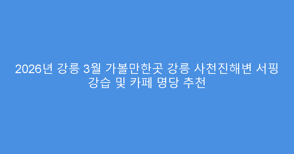 2026년 강릉 3월 가볼만한곳 강릉 사천진해변 서핑 강습 및 카페 명당 추천
