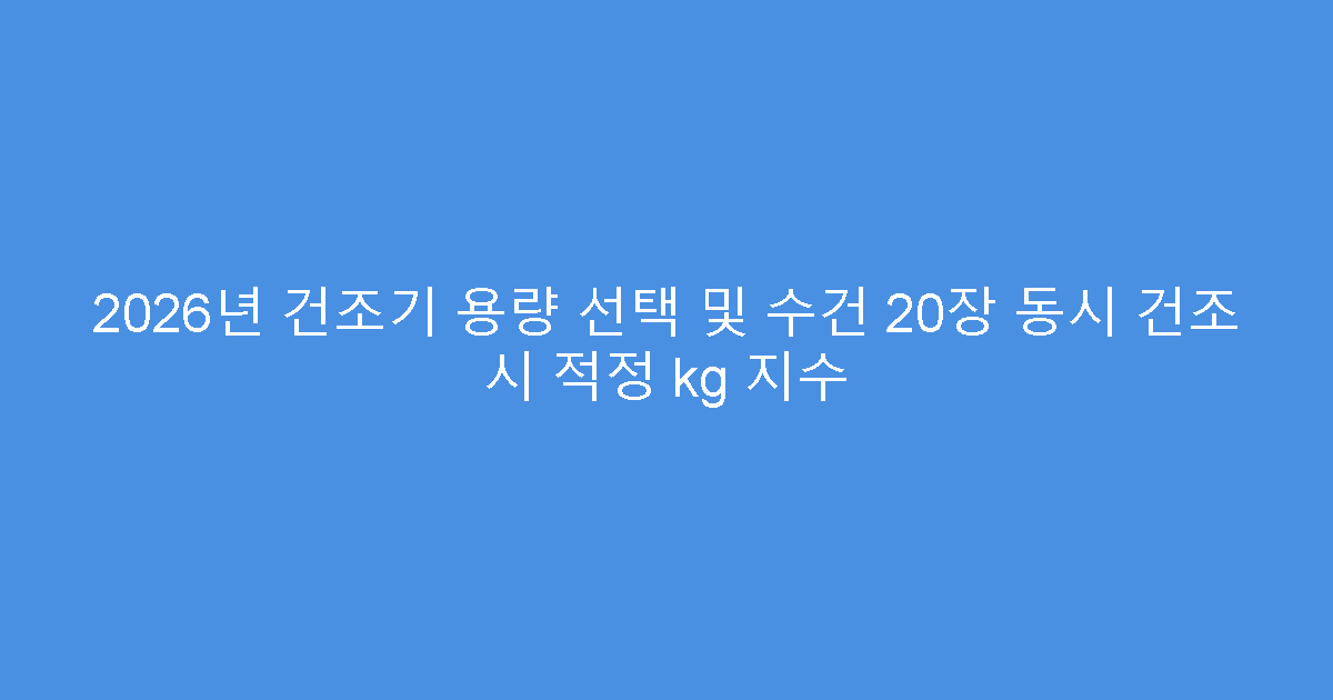 2026년 건조기 용량 선택 및 수건 20장 동시 건조 시 적정 kg 지수