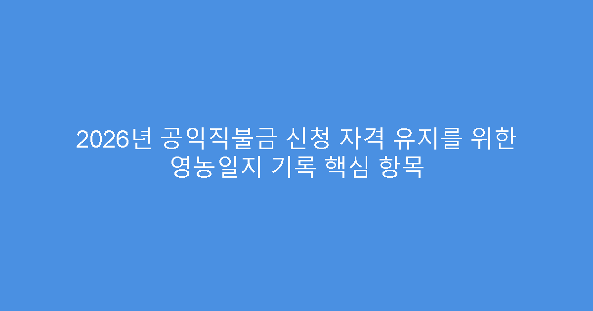 2026년 공익직불금 신청 자격 유지를 위한 영농일지 기록 핵심 항목