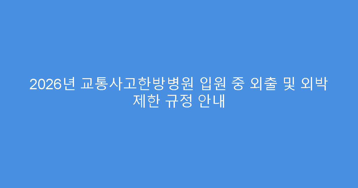 2026년 교통사고한방병원 입원 중 외출 및 외박 제한 규정 안내