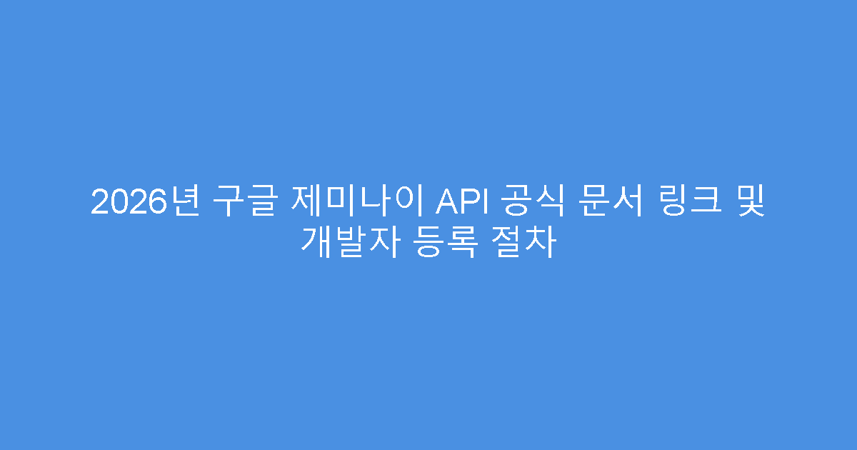 2026년 구글 제미나이 API 공식 문서 링크 및 개발자 등록 절차