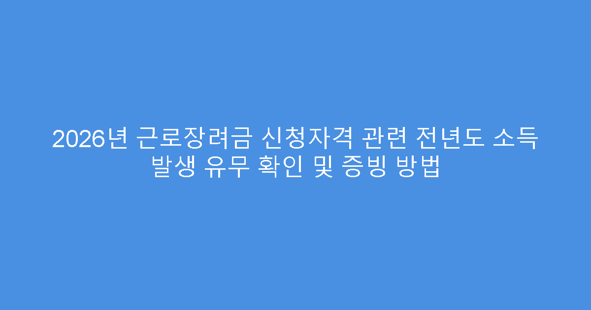 2026년 근로장려금 신청자격 관련 전년도 소득 발생 유무 확인 및 증빙 방법