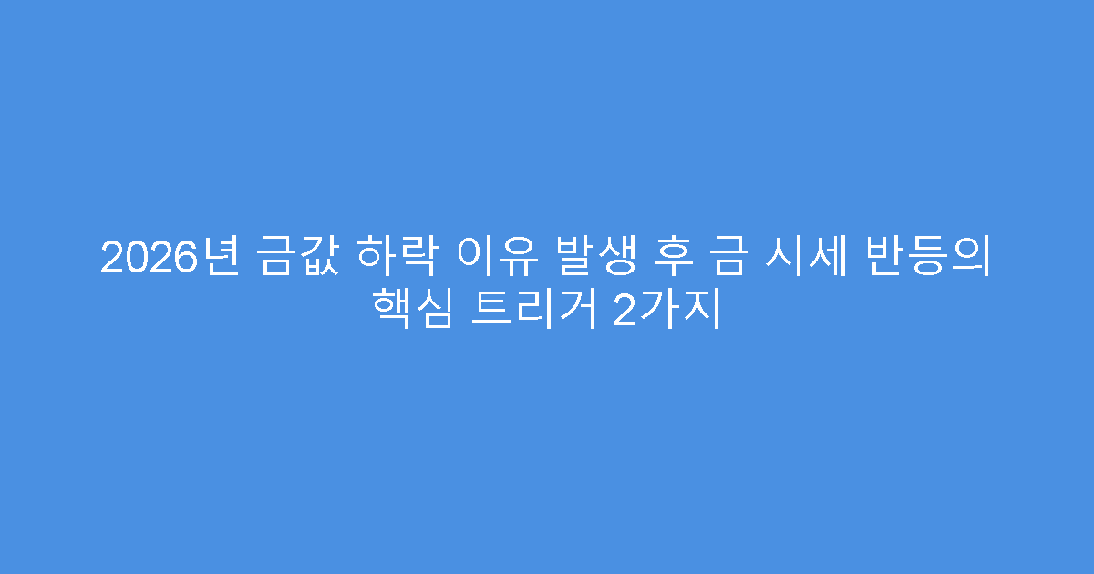 2026년 금값 하락 이유 발생 후 금 시세 반등의 핵심 트리거 2가지