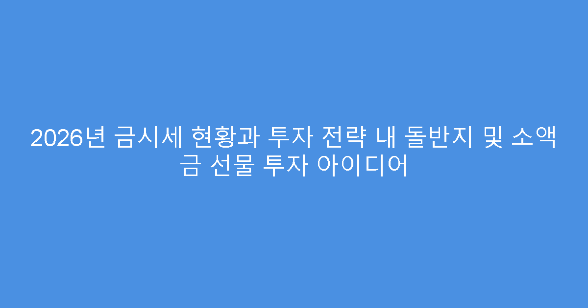 2026년 금시세 현황과 투자 전략 내 돌반지 및 소액 금 선물 투자 아이디어