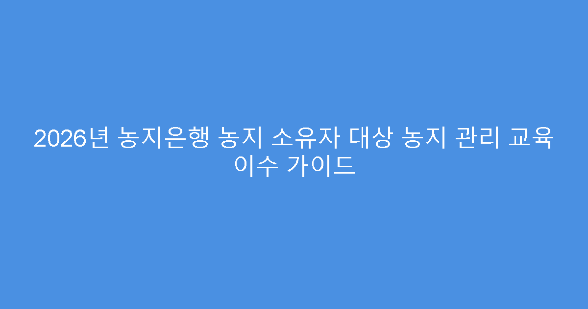 2026년 농지은행 농지 소유자 대상 농지 관리 교육 이수 가이드