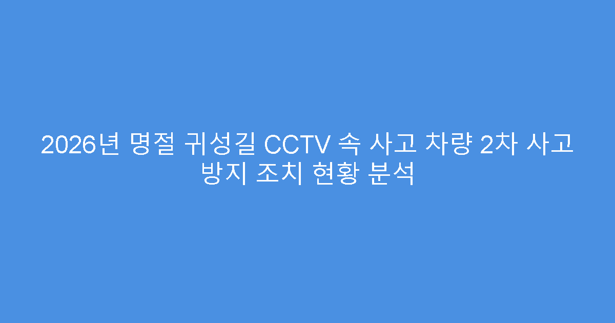 2026년 명절 귀성길 CCTV 속 사고 차량 2차 사고 방지 조치 현황 분석