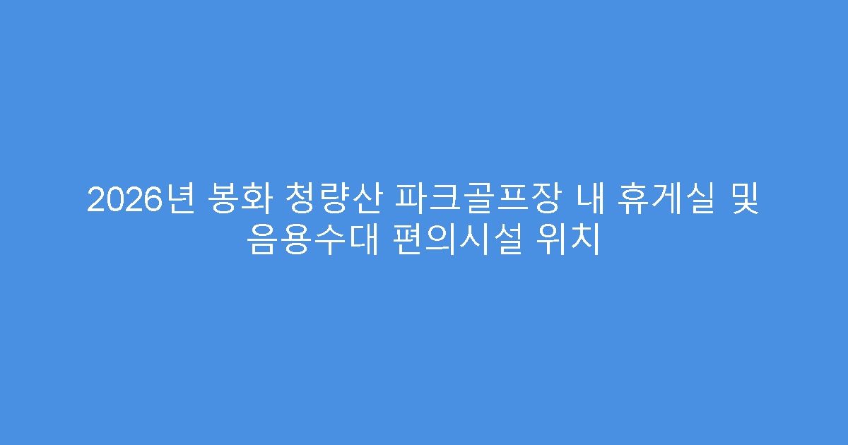 2026년 봉화 청량산 파크골프장 내 휴게실 및 음용수대 편의시설 위치