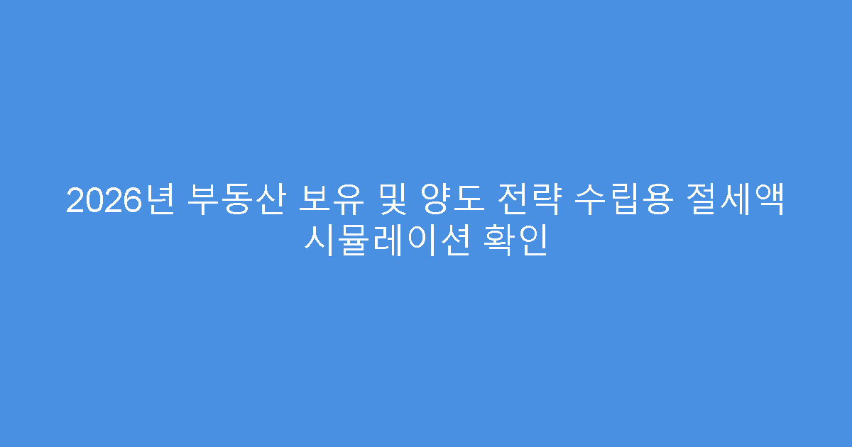 2026년 부동산 보유 및 양도 전략 수립용 절세액 시뮬레이션 확인