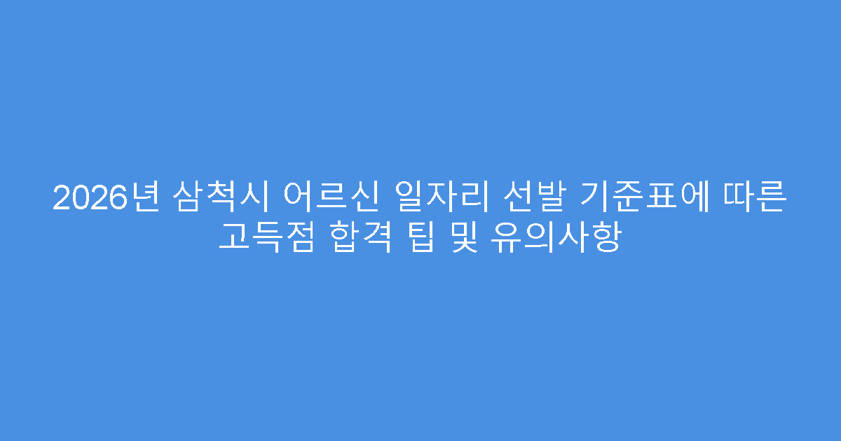 2026년 삼척시 어르신 일자리 선발 기준표에 따른 고득점 합격 팁 및 유의사항