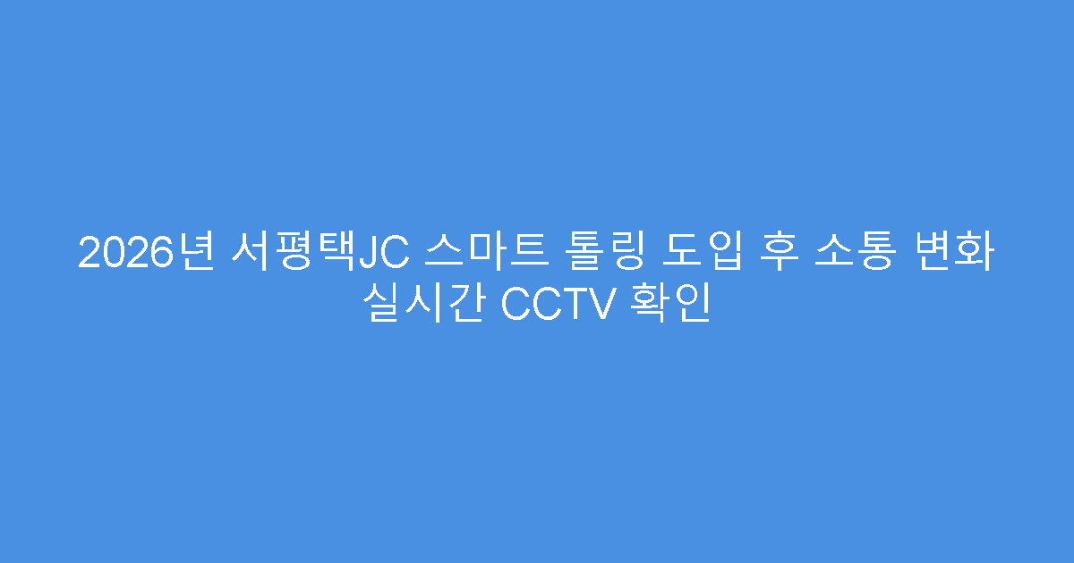 2026년 서평택JC 스마트 톨링 도입 후 소통 변화 실시간 CCTV 확인