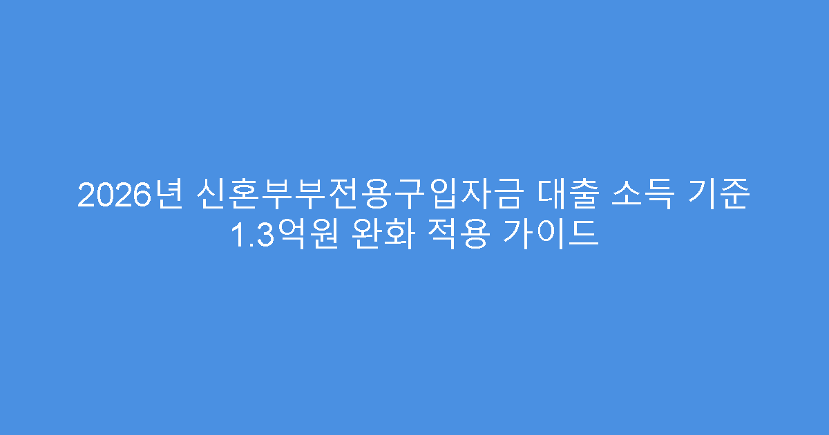 2026년 신혼부부전용구입자금 대출 소득 기준 1.3억원 완화 적용 가이드