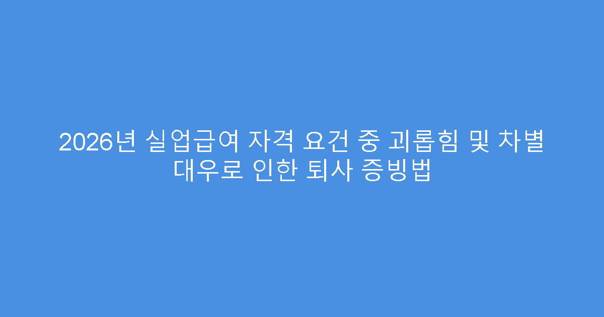 2026년 실업급여 자격 요건 중 괴롭힘 및 차별 대우로 인한 퇴사 증빙법