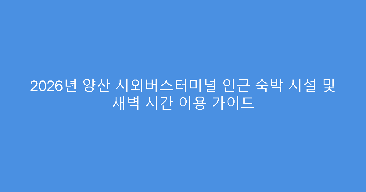 2026년 양산 시외버스터미널 인근 숙박 시설 및 새벽 시간 이용 가이드