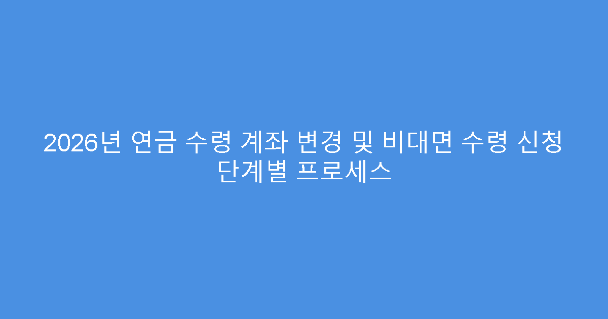 2026년 연금 수령 계좌 변경 및 비대면 수령 신청 단계별 프로세스