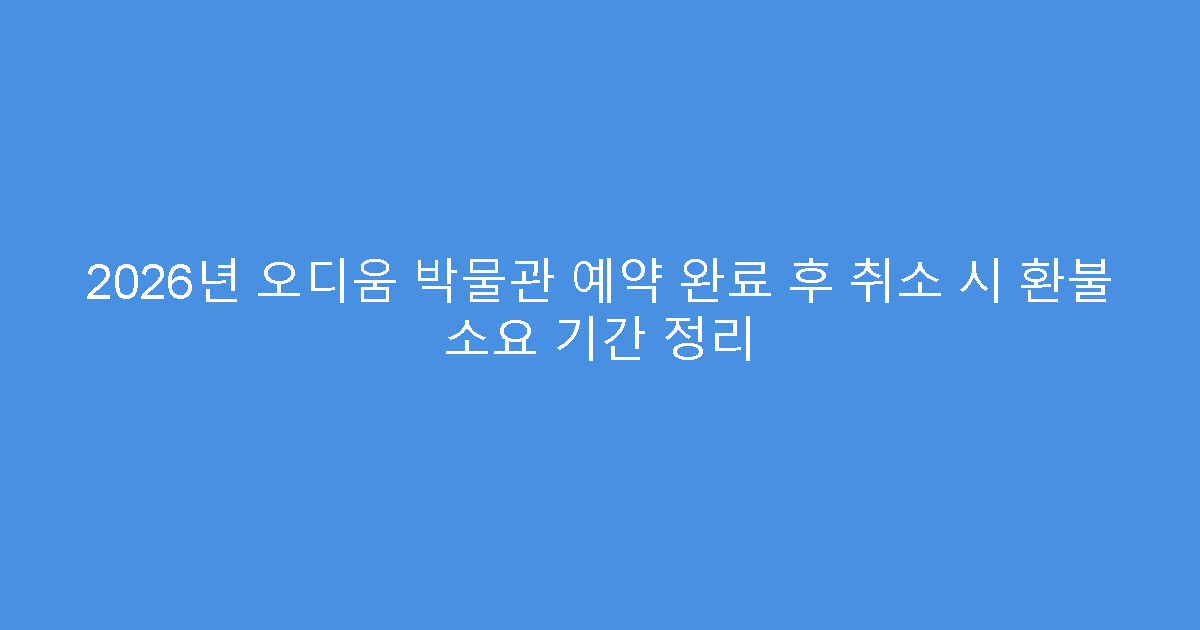 2026년 오디움 박물관 예약 완료 후 취소 시 환불 소요 기간 정리