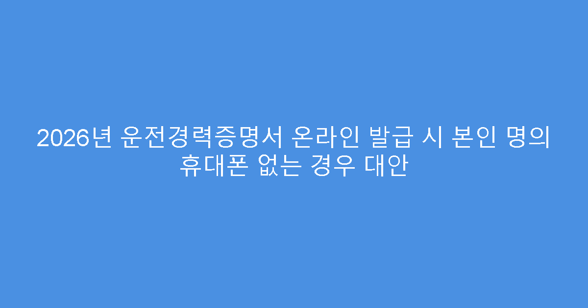2026년 운전경력증명서 온라인 발급 시 본인 명의 휴대폰 없는 경우 대안