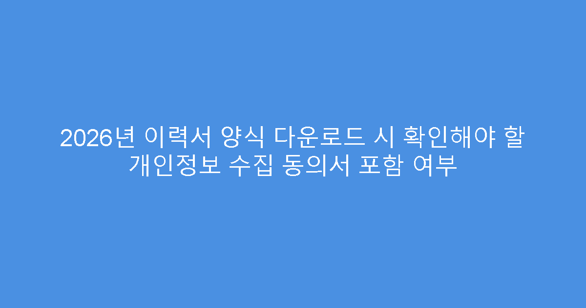 2026년 이력서 양식 다운로드 시 확인해야 할 개인정보 수집 동의서 포함 여부