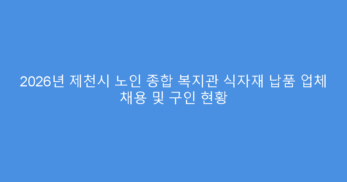 2026년 제천시 노인 종합 복지관 식자재 납품 업체 채용 및 구인 현황