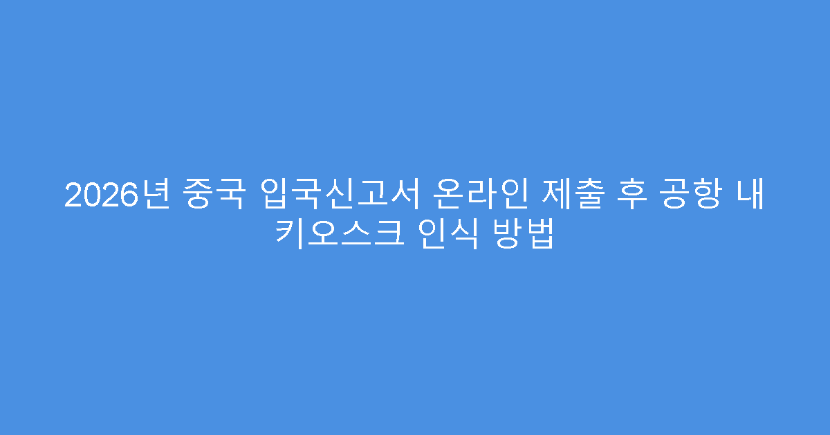 2026년 중국 입국신고서 온라인 제출 후 공항 내 키오스크 인식 방법
