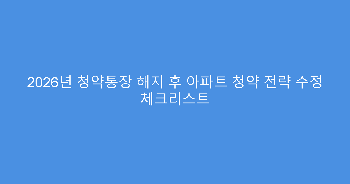2026년 청약통장 해지 후 아파트 청약 전략 수정 체크리스트