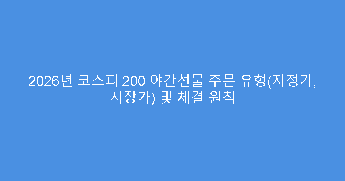 2026년 코스피 200 야간선물 주문 유형(지정가, 시장가) 및 체결 원칙