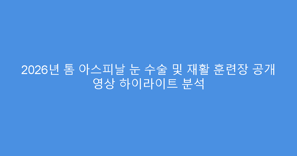 2026년 톰 아스피날 눈 수술 및 재활 훈련장 공개 영상 하이라이트 분석
