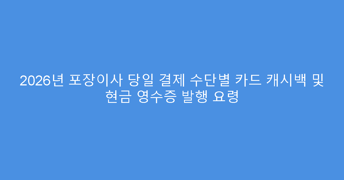 2026년 포장이사 당일 결제 수단별 카드 캐시백 및 현금 영수증 발행 요령