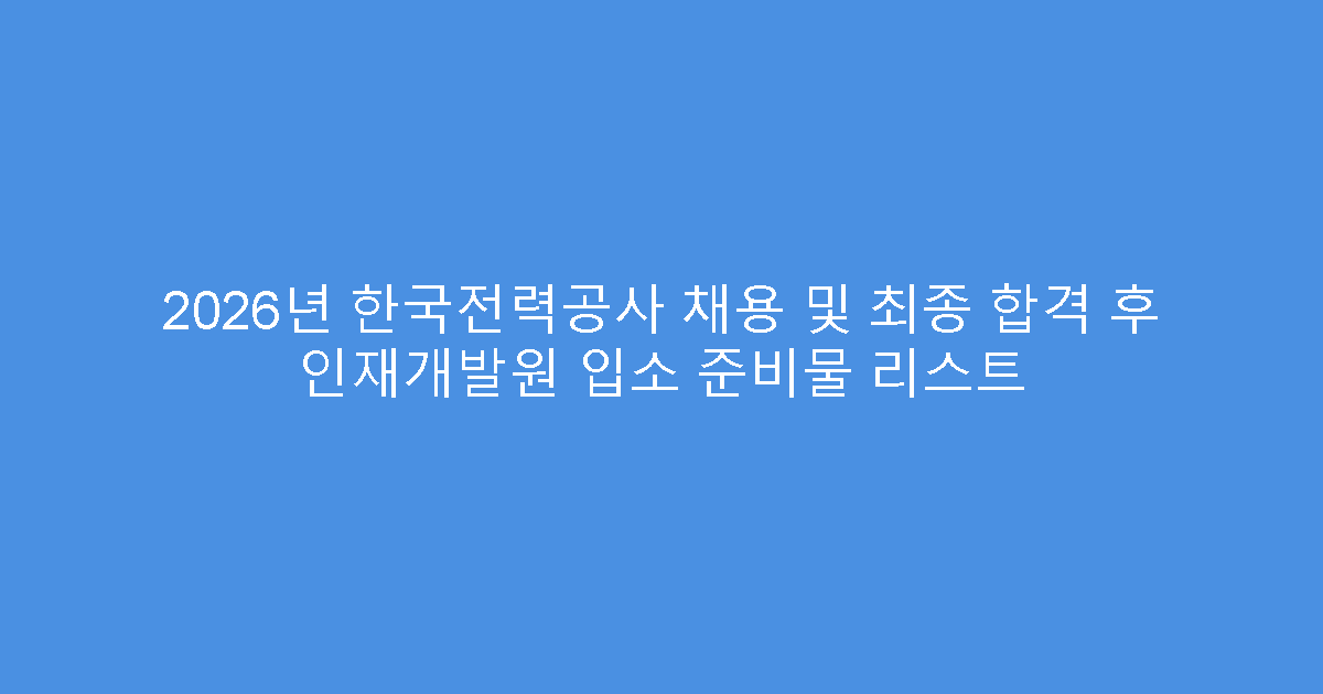 2026년 한국전력공사 채용 및 최종 합격 후 인재개발원 입소 준비물 리스트