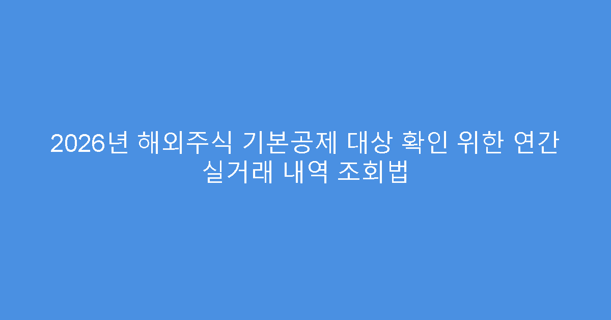 2026년 해외주식 기본공제 대상 확인 위한 연간 실거래 내역 조회법