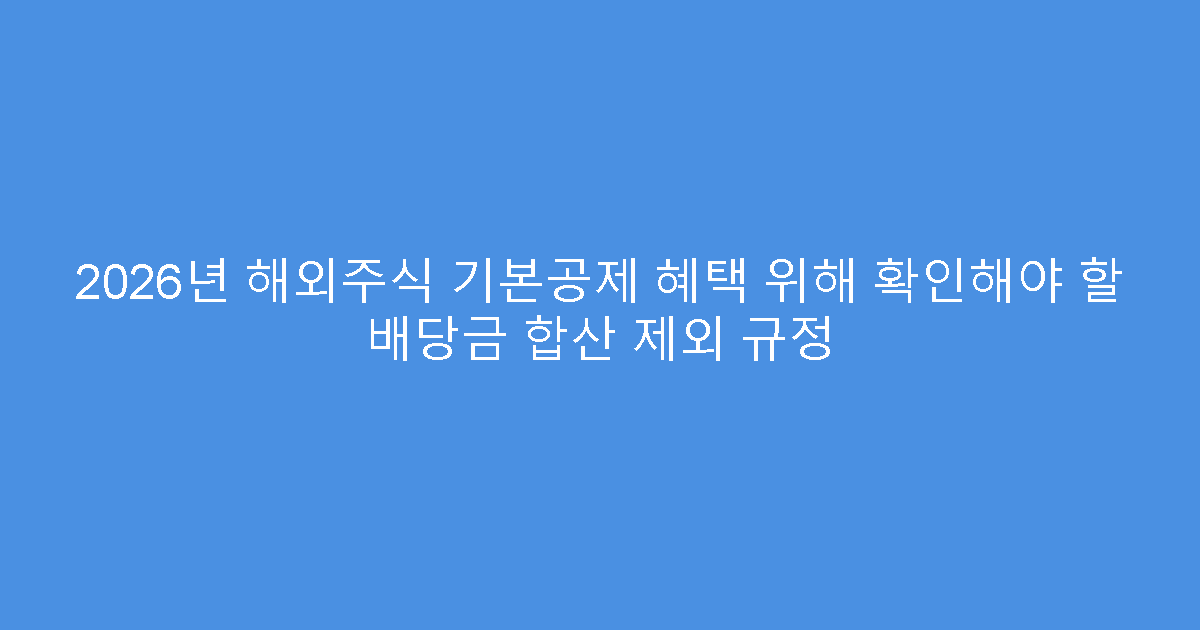 2026년 해외주식 기본공제 혜택 위해 확인해야 할 배당금 합산 제외 규정