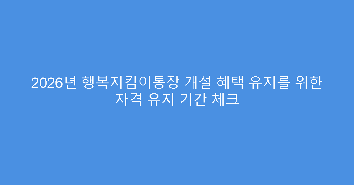 2026년 행복지킴이통장 개설 혜택 유지를 위한 자격 유지 기간 체크
