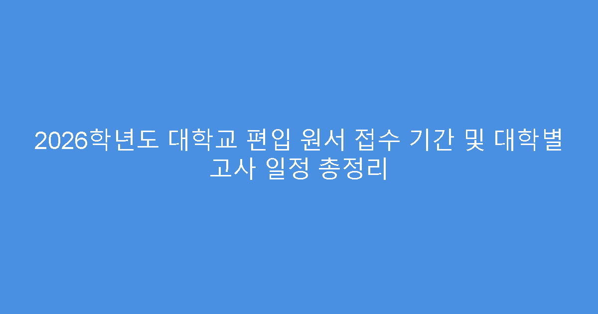 2026학년도 대학교 편입 원서 접수 기간 및 대학별 고사 일정 총정리