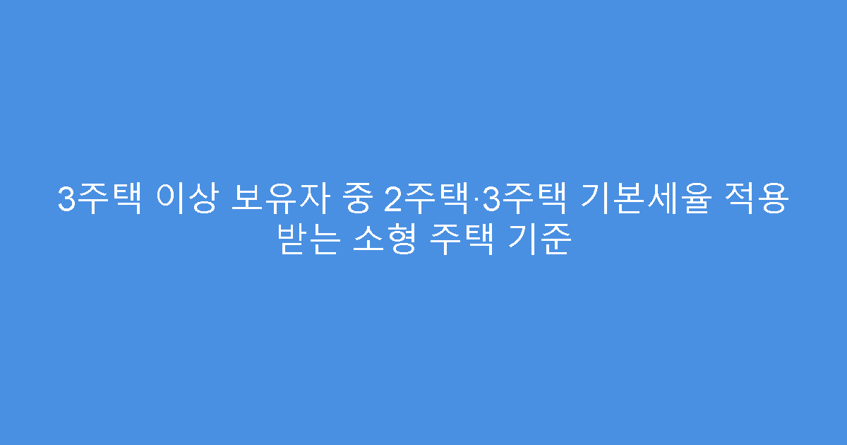 3주택 이상 보유자 중 2주택·3주택 기본세율 적용 받는 소형 주택 기준